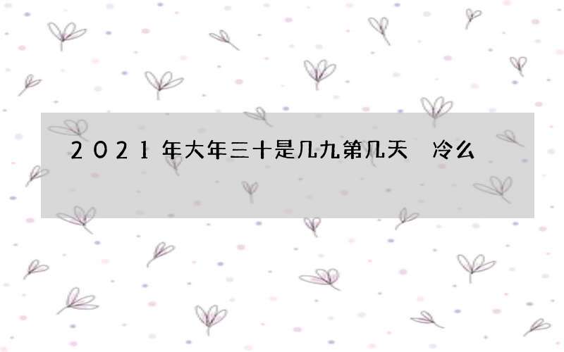 2021年大年三十是几九第几天 冷么